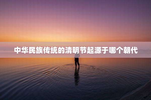 中华民族传统的清明节起源于哪个朝代