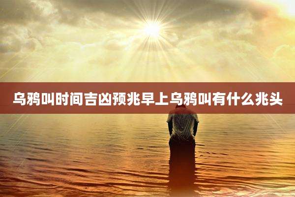 乌鸦叫时间吉凶预兆早上乌鸦叫有什么兆头