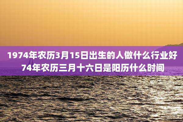 1974年农历3月15日出生的人做什么行业好 74年农历三月十六日是阳历什么时间