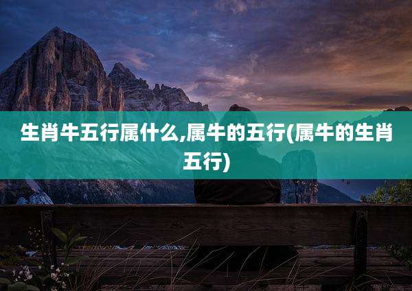 生肖牛五行属什么,属牛的五行(属牛的生肖五行)