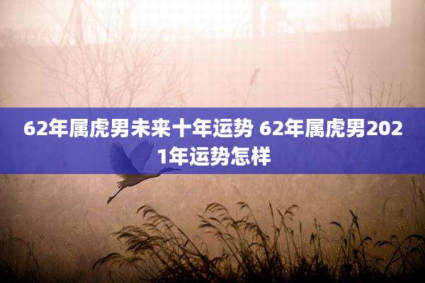 62年属虎男未来十年运势 62年属虎男2021年运势怎样