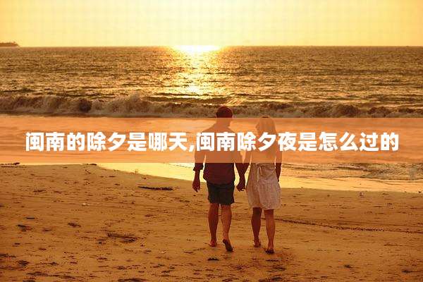 闽南的除夕是哪天,闽南除夕夜是怎么过的