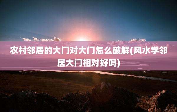 农村邻居的大门对大门怎么破解(风水学邻居大门相对好吗)