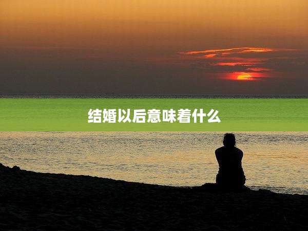 结婚以后意味着什么