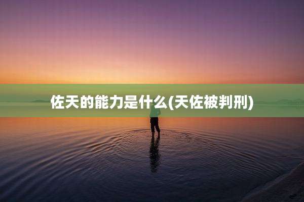 佐天的能力是什么(天佐被判刑)