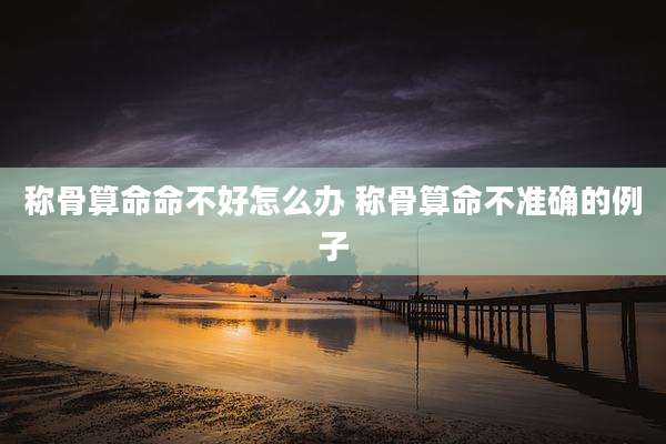 称骨算命命不好怎么办 称骨算命不准确的例子