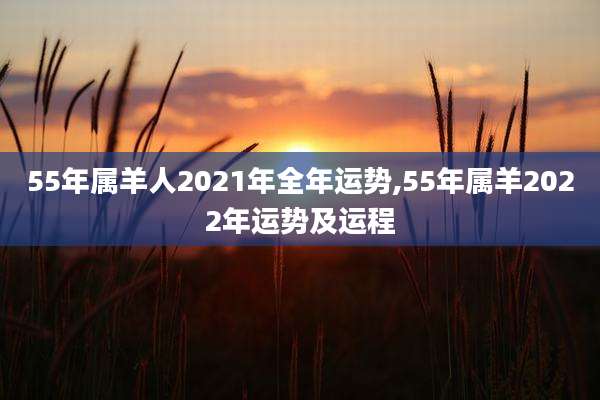 55年属羊人2021年全年运势,55年属羊2022年运势及运程