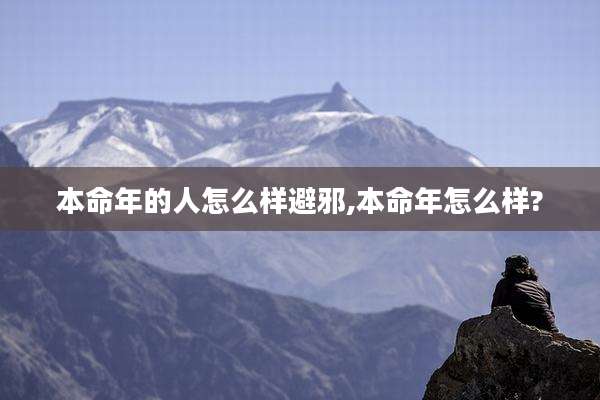 本命年的人怎么样避邪,本命年怎么样?