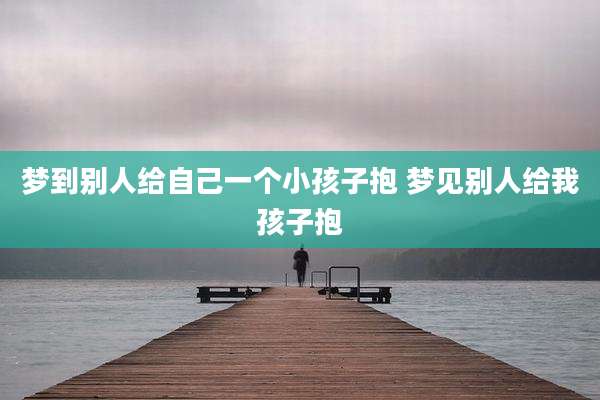 梦到别人给自己一个小孩子抱 梦见别人给我孩子抱