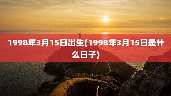 1998年3月15日出生(1998年3月15日是什么日子)