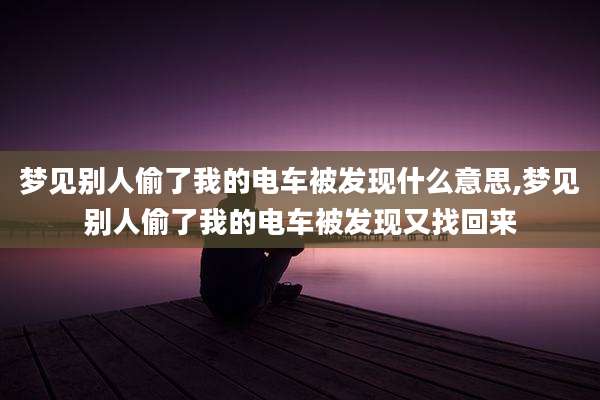 梦见别人偷了我的电车被发现什么意思,梦见别人偷了我的电车被发现又找回来