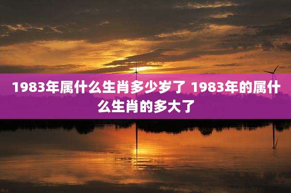 1983年属什么生肖多少岁了 1983年的属什么生肖的多大了