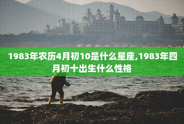 1983年农历4月初10是什么星座,1983年四月初十出生什么性格