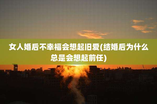 女人婚后不幸福会想起旧爱(结婚后为什么总是会想起前任)