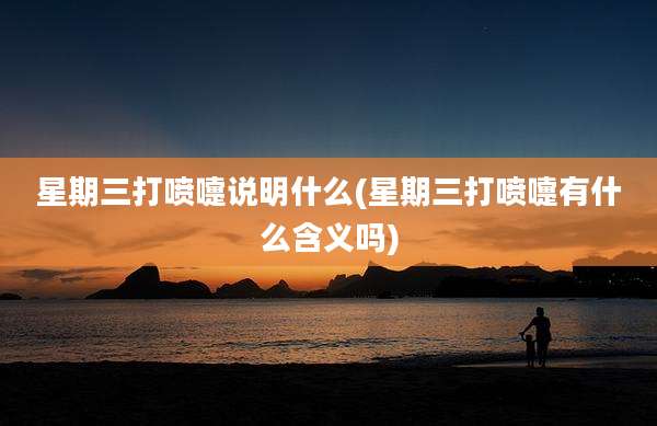 星期三打喷嚏说明什么(星期三打喷嚏有什么含义吗)