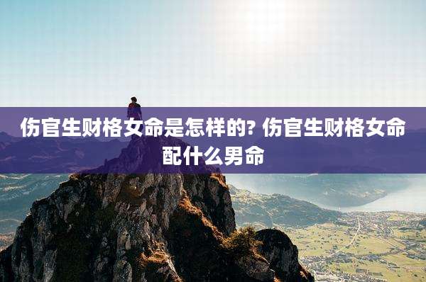 伤官生财格女命是怎样的? 伤官生财格女命配什么男命