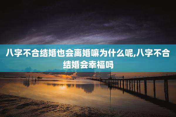 八字不合结婚也会离婚嘛为什么呢,八字不合结婚会幸福吗