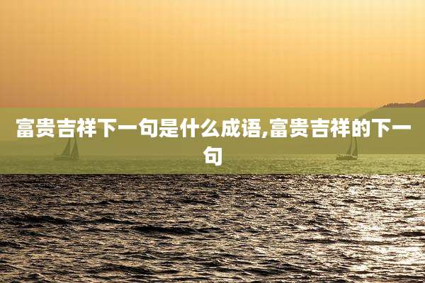 富贵吉祥下一句是什么成语,富贵吉祥的下一句