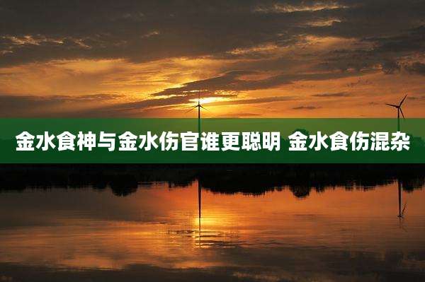 金水食神与金水伤官谁更聪明 金水食伤混杂