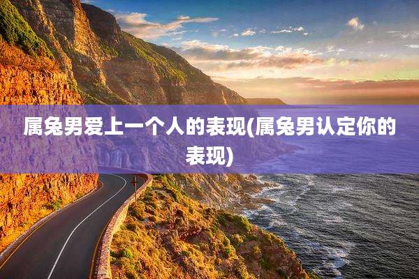 属兔男爱上一个人的表现(属兔男认定你的表现)