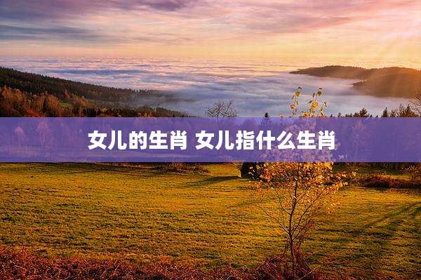 女儿的生肖 女儿指什么生肖