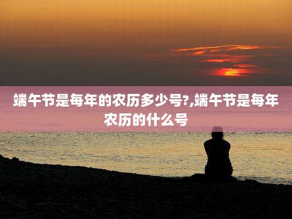 端午节是每年的农历多少号?,端午节是每年农历的什么号