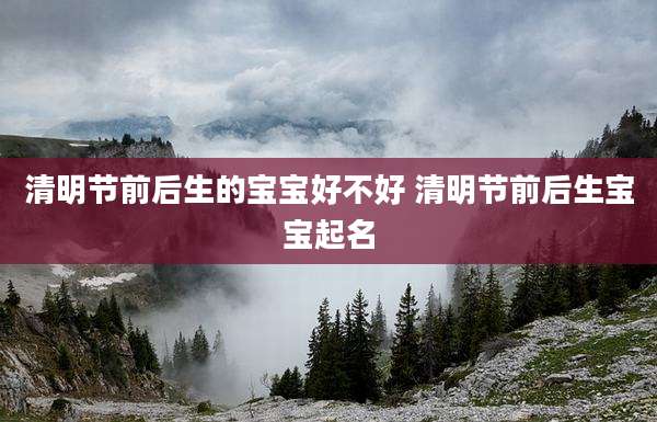 清明节前后生的宝宝好不好 清明节前后生宝宝起名