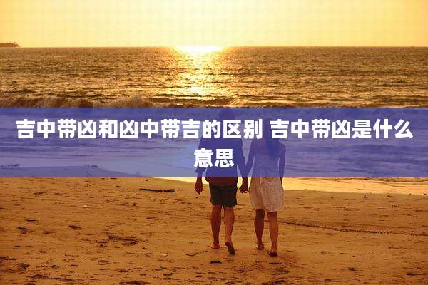 吉中带凶和凶中带吉的区别 吉中带凶是什么意思