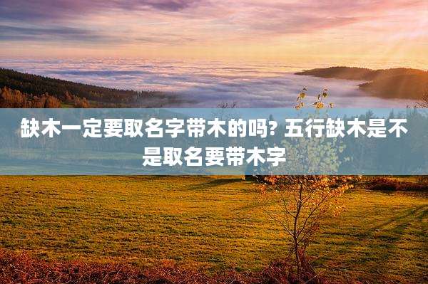 缺木一定要取名字带木的吗? 五行缺木是不是取名要带木字