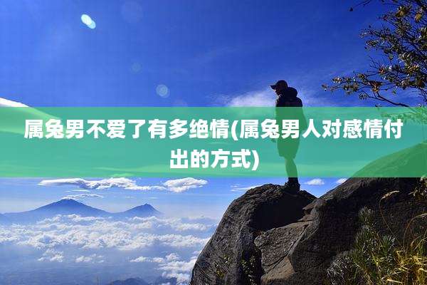属兔男不爱了有多绝情(属兔男人对感情付出的方式)