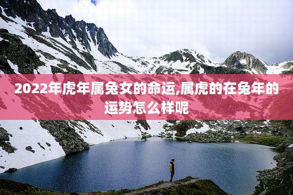 2022年虎年属兔女的命运,属虎的在兔年的运势怎么样呢
