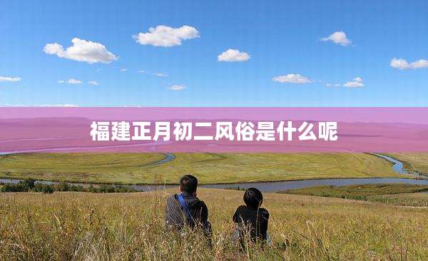 福建正月初二风俗是什么呢