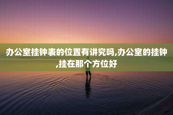 办公室挂钟表的位置有讲究吗,办公室的挂钟,挂在那个方位好