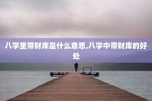八字里带财库是什么意思,八字中带财库的好处