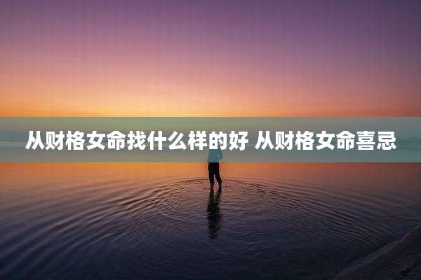 从财格女命找什么样的好 从财格女命喜忌