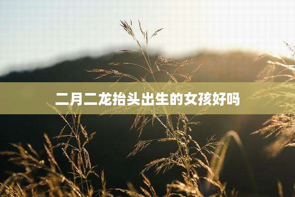 二月二龙抬头出生的女孩好吗