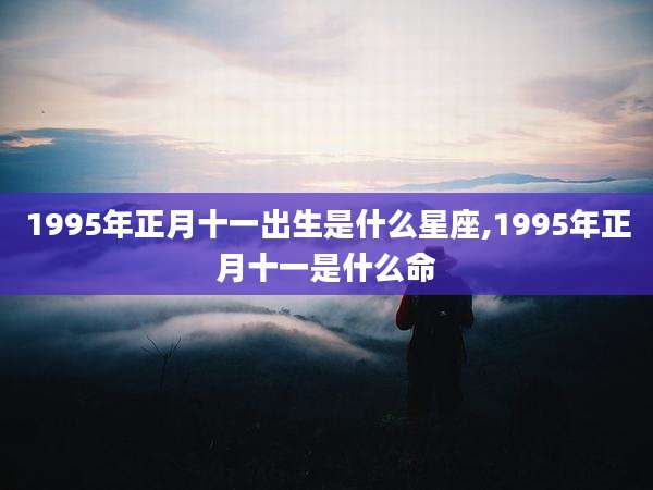1995年正月十一出生是什么星座,1995年正月十一是什么命