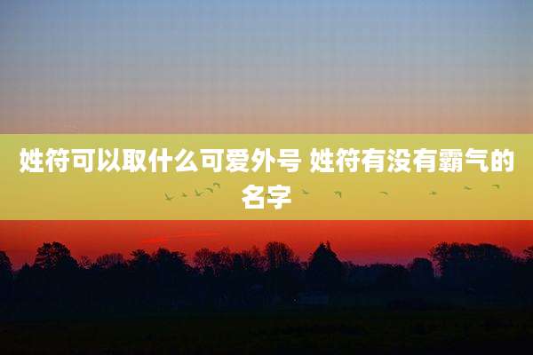 姓符可以取什么可爱外号 姓符有没有霸气的名字