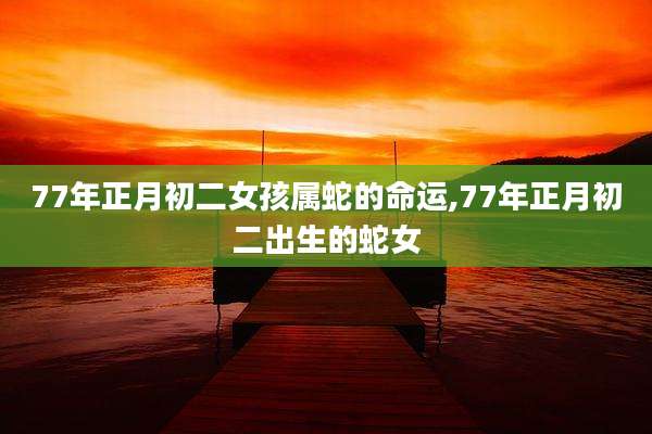 77年正月初二女孩属蛇的命运,77年正月初二出生的蛇女