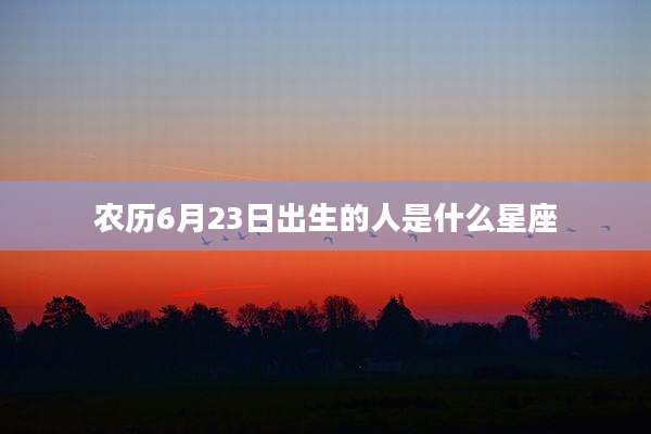 农历6月23日出生的人是什么星座