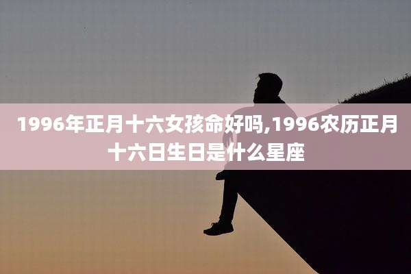 1996年正月十六女孩命好吗,1996农历正月十六日生日是什么星座