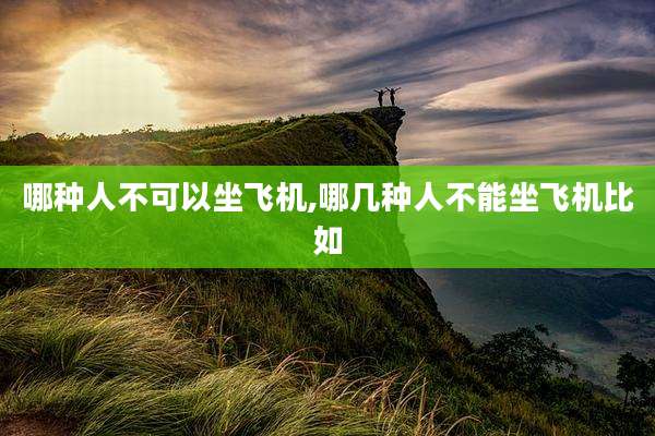 哪种人不可以坐飞机,哪几种人不能坐飞机比如
