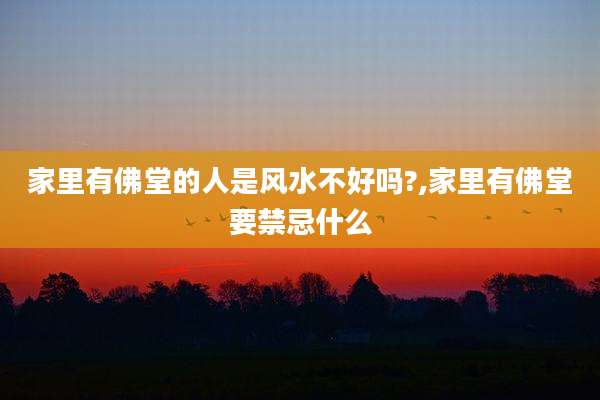 家里有佛堂的人是风水不好吗?,家里有佛堂要禁忌什么