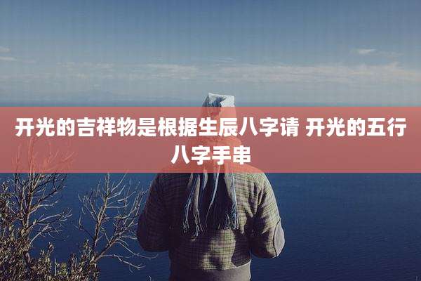 开光的吉祥物是根据生辰八字请 开光的五行八字手串