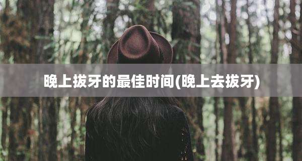 晚上拔牙的最佳时间(晚上去拔牙)