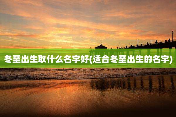 冬至出生取什么名字好(适合冬至出生的名字)