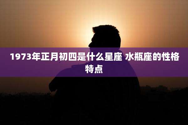 1973年正月初四是什么星座 水瓶座的性格特点