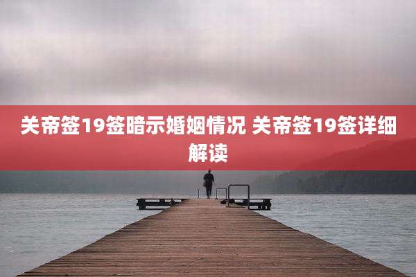 关帝签19签暗示婚姻情况 关帝签19签详细解读