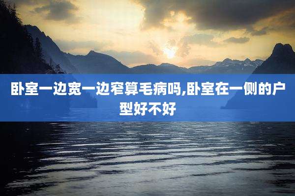 卧室一边宽一边窄算毛病吗,卧室在一侧的户型好不好