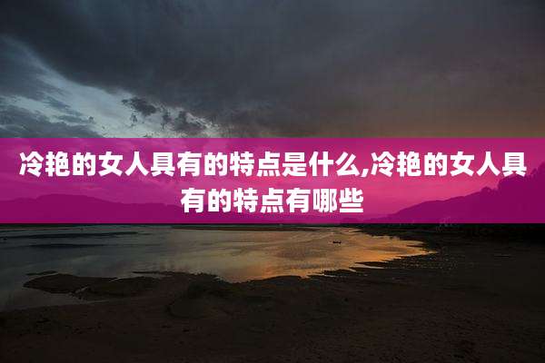 冷艳的女人具有的特点是什么,冷艳的女人具有的特点有哪些